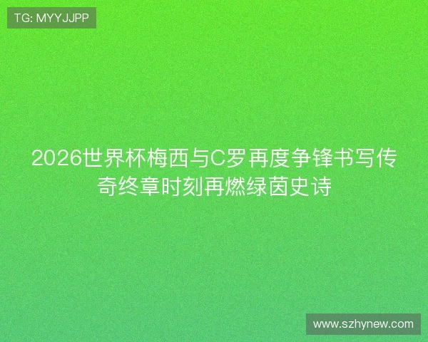 2026世界杯梅西与C罗再度争锋书写传奇终章时刻再燃绿茵史诗